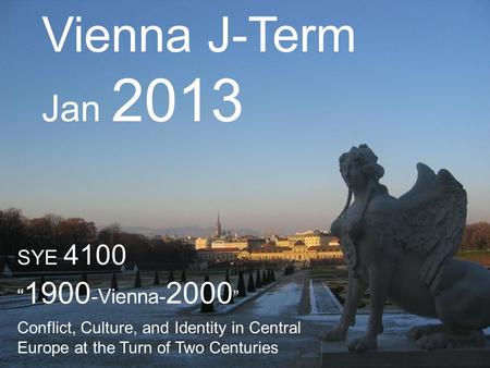 Vienna J-Term Jan 2013 SYE 4100 “ 1900 -Vienna- 2000 ” Conflict, Culture, and Identity in Central Europe at the Turn of Two Centuries.