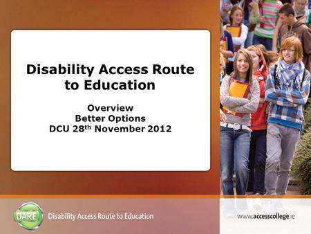 Disability Access Route to Education Overview Better Options DCU 28 th November 2012.