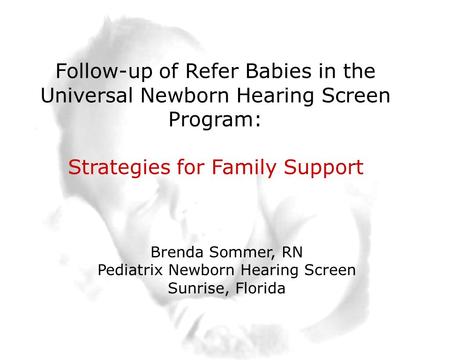 1 Slide 1 Follow-up of Refer Babies in the Universal Newborn Hearing Screen Program: Strategies for Family Support Brenda Sommer, RN Pediatrix Newborn.
