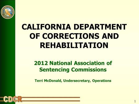 1 CALIFORNIA DEPARTMENT OF CORRECTIONS AND REHABILITATION 2012 National Association of Sentencing Commissions Terri McDonald, Undersecretary, Operations.