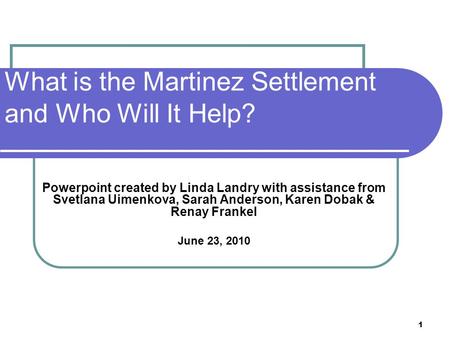 1 What is the Martinez Settlement and Who Will It Help? Powerpoint created by Linda Landry with assistance from Svetlana Uimenkova, Sarah Anderson, Karen.