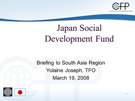 1 Japan Social Development Fund Briefing to South Asia Region Yolaine Joseph, TFO March 19, 2008.