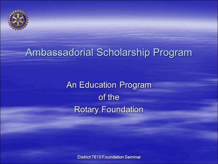 Ambassadorial Scholarship Program An Education Program of the Rotary Foundation District 7610 Foundation Seminar.