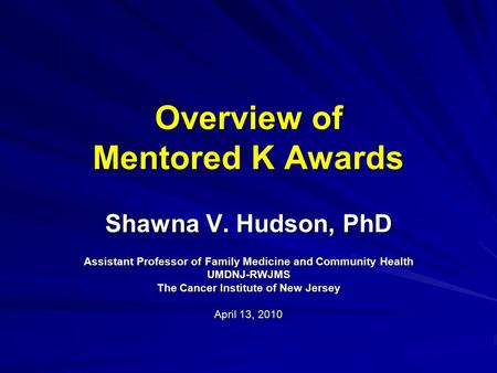 Overview of Mentored K Awards Shawna V. Hudson, PhD Assistant Professor of Family Medicine and Community Health UMDNJ-RWJMS The Cancer Institute of New.