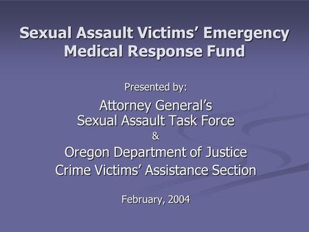 Sexual Assault Victims’ Emergency Medical Response Fund Presented by: Attorney General’s Sexual Assault Task Force & Oregon Department of Justice Crime.
