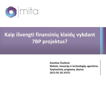 Kaip išvengti finansinių klaidų vykdant 7BP projektus? Anzelma Ūselienė Mokslo, inovacijų ir technologijų agentūros Tarptautinių programų skyrius 2013-05-30,