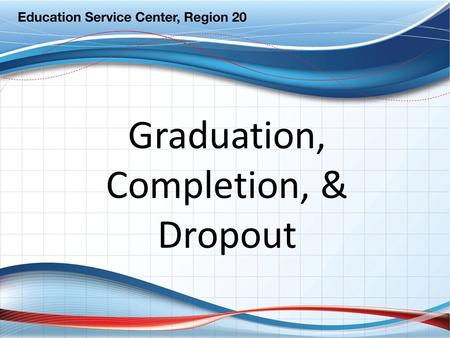 Graduation, Completion, & Dropout. Re-Alignment Accountability Graduation Completion Dropout District Practice PEIMS Reporting.