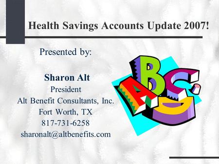 Health Savings Accounts Update 2007! Presented by: Sharon Alt President Alt Benefit Consultants, Inc. Fort Worth, TX 817-731-6258