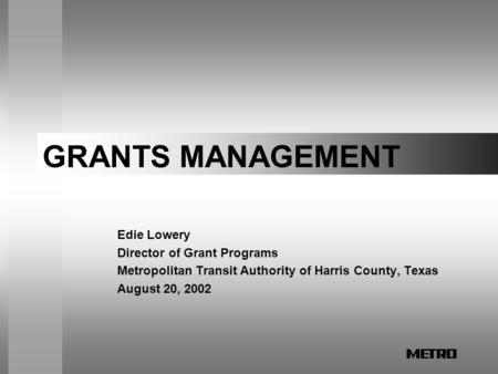 GRANTS MANAGEMENT Edie Lowery Director of Grant Programs Metropolitan Transit Authority of Harris County, Texas August 20, 2002.