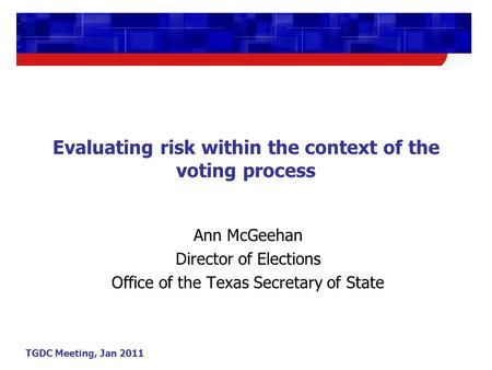 TGDC Meeting, Jan 2011 Evaluating risk within the context of the voting process Ann McGeehan Director of Elections Office of the Texas Secretary of State.