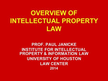 OVERVIEW OF INTELLECTUAL PROPERTY LAW PROF. PAUL JANICKE INSTITUTE FOR INTELLECTUAL PROPERTY & INFORMATION LAW UNIVERSITY OF HOUSTON LAW CENTER 2014.