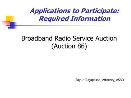 Applications to Participate: Required Information Broadband Radio Service Auction (Auction 86) Sayuri Rajapakse, Attorney, ASAD.