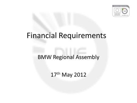 Financial Requirements BMW Regional Assembly 17 th May 2012.