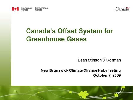 Canada’s Offset System for Greenhouse Gases Dean Stinson O’Gorman New Brunswick Climate Change Hub meeting October 7, 2009.