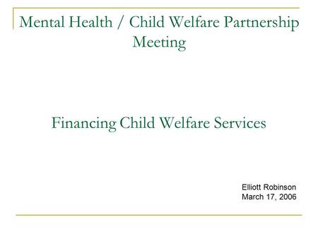 Mental Health / Child Welfare Partnership Meeting Financing Child Welfare Services Elliott Robinson March 17, 2006.