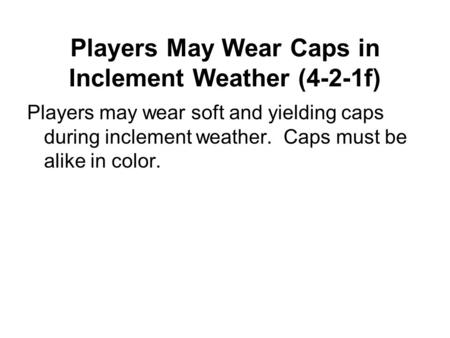 Players May Wear Caps in Inclement Weather (4-2-1f) Players may wear soft and yielding caps during inclement weather. Caps must be alike in color.