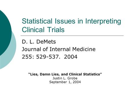 Statistical Issues in Interpreting Clinical Trials D. L. DeMets Journal of Internal Medicine 255: 529-537. 2004 “Lies, Damn Lies, and Clinical Statistics”