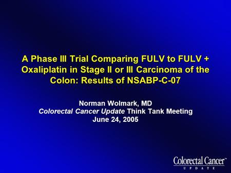 A Phase III Trial Comparing FULV to FULV + Oxaliplatin in Stage II or III Carcinoma of the Colon: Results of NSABP-C-07 Norman Wolmark, MD Colorectal Cancer.