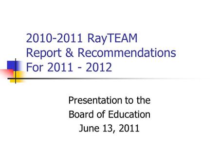 2010-2011 RayTEAM Report & Recommendations For 2011 - 2012 Presentation to the Board of Education June 13, 2011.
