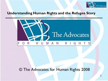 1 Understanding Human Rights and the Refugee Story © The Advocates for Human Rights 2008.