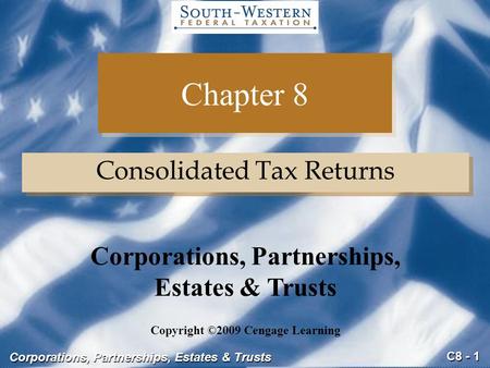 C8 - 1 Corporations, Partnerships, Estates & Trusts Chapter 8 Consolidated Tax Returns Copyright ©2009 Cengage Learning Corporations, Partnerships, Estates.