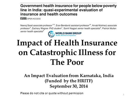 1 Impact of Health Insurance on Catastrophic Illness for The Poor An Impact Evaluation from Karnataka, India (Funded by the HRITF) September 30, 2014 Please.