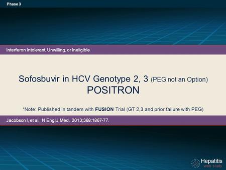 Hepatitis web study Hepatitis web study Sofosbuvir in HCV Genotype 2, 3 (PEG not an Option) POSITRON Phase 3 *Note: Published in tandem with FUSION Trial.