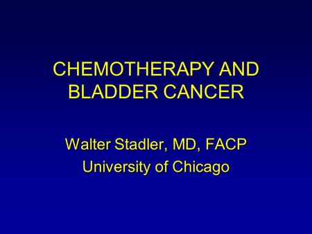 CHEMOTHERAPY AND BLADDER CANCER Walter Stadler, MD, FACP University of Chicago.