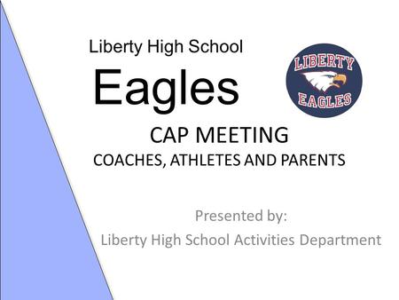 CAP MEETING COACHES, ATHLETES AND PARENTS Presented by: Liberty High School Activities Department Liberty High School Eagles.