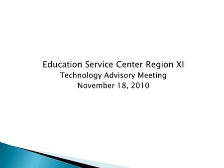 Education Service Center Region XI Technology Advisory Meeting November 18, 2010.