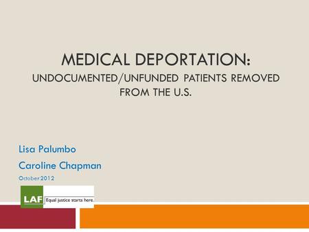 MEDICAL DEPORTATION: UNDOCUMENTED/UNFUNDED PATIENTS REMOVED FROM THE U.S. Lisa Palumbo Caroline Chapman October 2012.