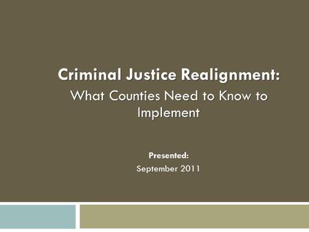 Criminal Justice Realignment: What Counties Need to Know to Implement Presented: September 2011.