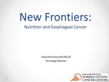 New Frontiers: Nutrition and Esophageal Cancer Kacie Merchand MS,RD,LD Oncology Dietitian.