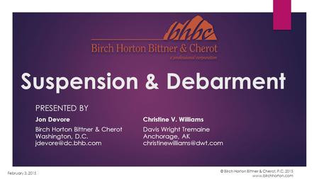 Suspension & Debarment PRESENTED BY Jon DevoreChristine V. Williams Birch Horton Bittner & CherotDavis Wright Tremaine Washington, D.C. Anchorage, AK