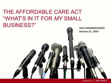 Berrydunn.com | GAIN CONTROL THE AFFORDABLE CARE ACT “WHAT’S IN IT FOR MY SMALL BUSINESS?” TAX CONSIDERATIONS January 21, 2014.