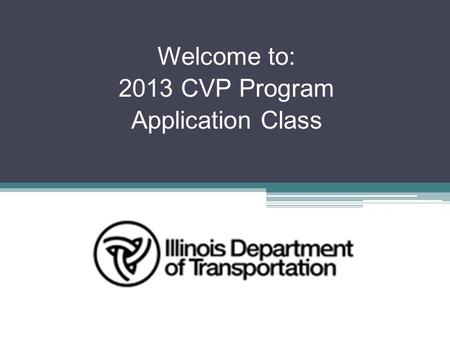 Welcome to: 2013 CVP Program Application Class. To briefly discuss the CVP (Consolidated Vehicle Program) funding for Calendar Year (CY) 2013. To discuss.