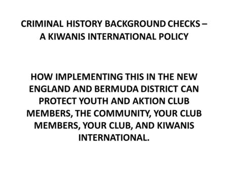 CRIMINAL HISTORY BACKGROUND CHECKS – A KIWANIS INTERNATIONAL POLICY HOW IMPLEMENTING THIS IN THE NEW ENGLAND AND BERMUDA DISTRICT CAN PROTECT YOUTH AND.