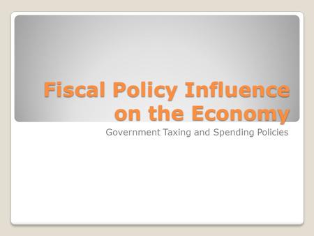 Fiscal Policy Influence on the Economy Government Taxing and Spending Policies.