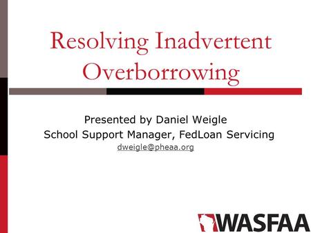 Presented by Daniel Weigle School Support Manager, FedLoan Servicing Resolving Inadvertent Overborrowing.