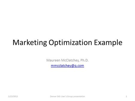 Marketing Optimization Example Maureen McClatchey, Ph.D. 1/23/20131Denver SAS User's Group presentation.