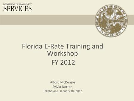 Florida E-Rate Training and Workshop FY 2012 Alford McKenzie Sylvia Norton Tallahassee January 10, 2012.
