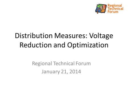 Distribution Measures: Voltage Reduction and Optimization Regional Technical Forum January 21, 2014.