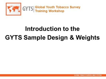 GLOBAL TOBACCO SURVEILLANCE SYSTEM Global Youth Tobacco Survey Training Workshop Introduction to the GYTS Sample Design & Weights.