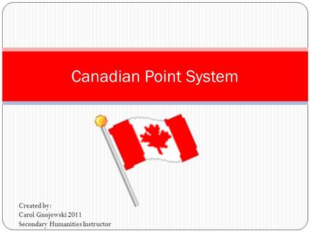 Canadian Point System Created by: Carol Gnojewski 2011 Secondary Humanities Instructor.