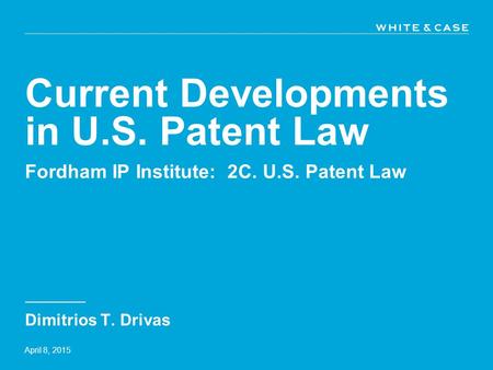 Current Developments in U.S. Patent Law Dimitrios T. Drivas April 8, 2015 Fordham IP Institute: 2C. U.S. Patent Law.