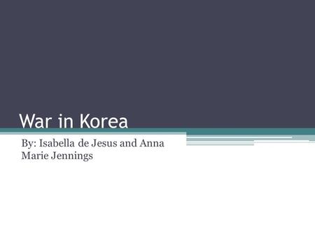 War in Korea By: Isabella de Jesus and Anna Marie Jennings.
