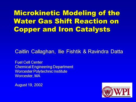Microkinetic Modeling of the Water Gas Shift Reaction on Copper and Iron Catalysts Caitlin Callaghan, Ilie Fishtik & Ravindra Datta Fuel Cell Center Chemical.