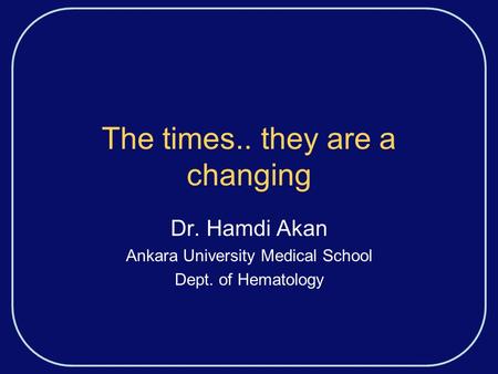The times.. they are a changing Dr. Hamdi Akan Ankara University Medical School Dept. of Hematology.