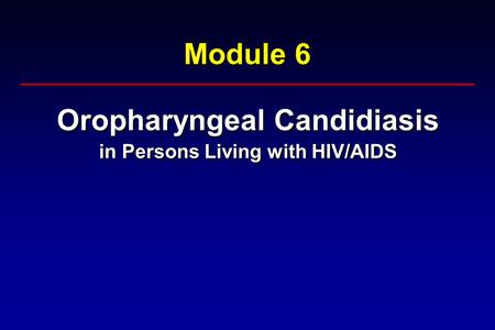 Module 6 Oropharyngeal Candidiasis in Persons Living with HIV/AIDS Oropharyngeal Candidiasis in Persons Living with HIV/AIDS.
