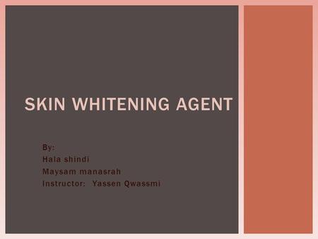 By: Hala shindi Maysam manasrah Yassen Qwassmi Instructor: SKIN WHITENING AGENT.